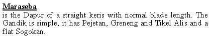 Textfeld: Marasebais the Dapur of a straight keris with normal blade length. The Gandik is simple, it has Pejetan, Greneng and Tikel Alis and a flat Sogokan. 